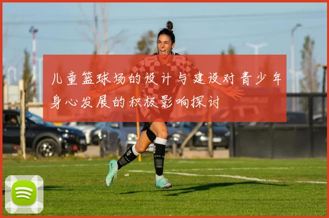 儿童篮球场的设计与建设对青少年身心发展的积极影响探讨