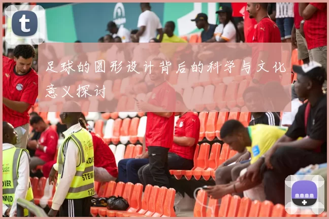 足球的圆形设计背后的科学与文化意义探讨