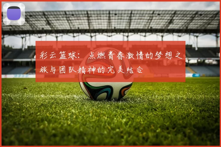 彩云篮球：点燃青春激情的梦想之旅与团队精神的完美结合