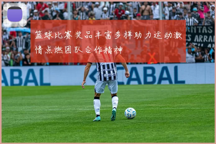 篮球比赛奖品丰富多样助力运动激情点燃团队合作精神