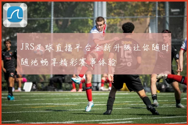 JRS足球直播平台全新升级让你随时随地畅享精彩赛事体验