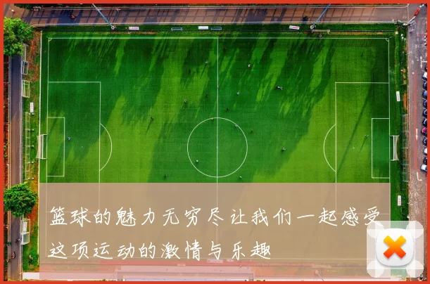 篮球的魅力无穷尽让我们一起感受这项运动的激情与乐趣