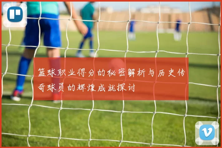 篮球职业得分的秘密解析与历史传奇球员的辉煌成就探讨