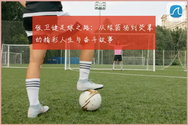 张卫健足球之路：从绿茵场到荧幕的精彩人生与奋斗故事